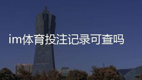 im体育投注记录可查吗?详解平台数据查询与安全验证流程