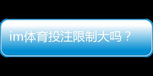 im体育投注限制大吗?深度解析平台规则与应对策略