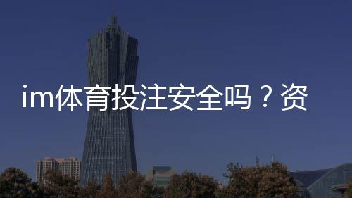 im体育投注安全吗？资深玩家揭秘平台保障与风险规避