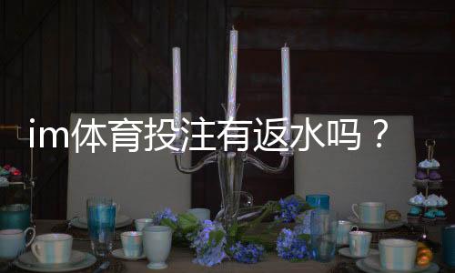 im体育投注有返水吗？揭秘平台返水规则与领取技巧