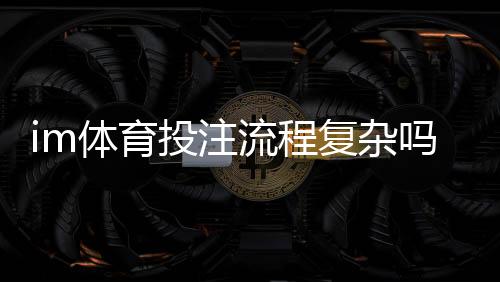 im体育投注流程复杂吗?3分钟带你掌握全步骤