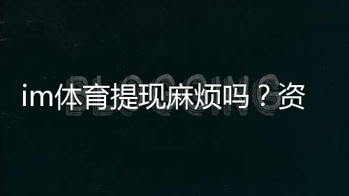 im体育提现麻烦吗?资深玩家分享快速到账技巧