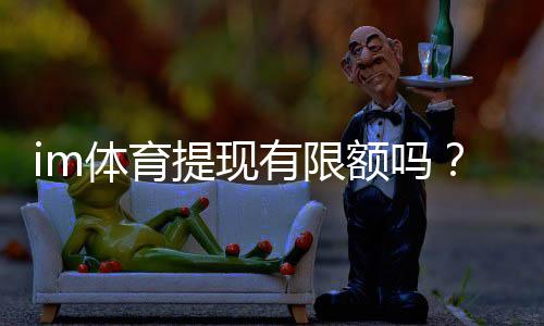 im体育提现有限额吗?详解平台提款规则与额度限制