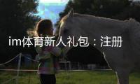 im体育新人礼包：注册即享高额首存礼遇