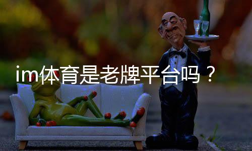 im体育是老牌平台吗？资深玩家揭秘其历史与真实体验