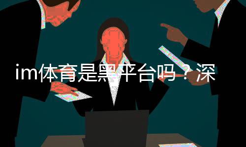 im体育是黑平台吗？深度解析其安全性及玩家真实体验