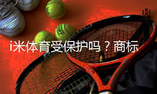 i米体育受保护吗?商标与版权法律解析与维权指南