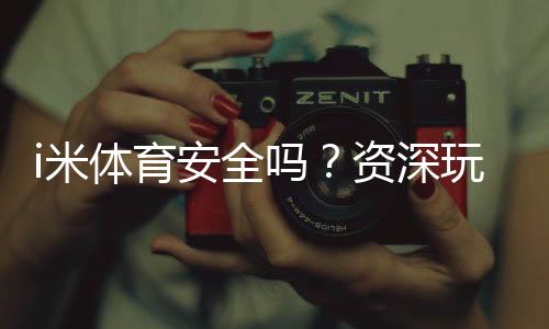 i米体育安全吗？资深玩家解析平台真实性与游戏体验