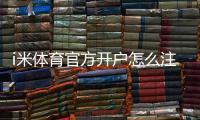 i米体育官方开户怎么注册？新手必看详细流程与安全注意事项