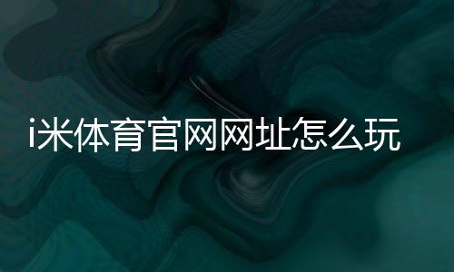 i米体育官网网址怎么玩?官网登录、注册与真假辨别新手全攻略