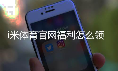 i米体育官网福利怎么领?新手注册、签到与优惠使用完整攻略
