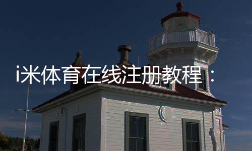 i米体育在线注册教程:新手快速完成注册流程与安全注意事项
