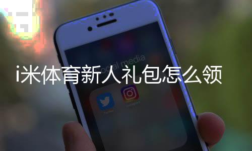 i米体育新人礼包怎么领取？新人福利、激活步骤与使用注意事项