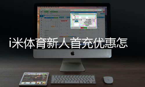 i米体育新人首充优惠怎么领取?2026最新攻略、规则与注意事项