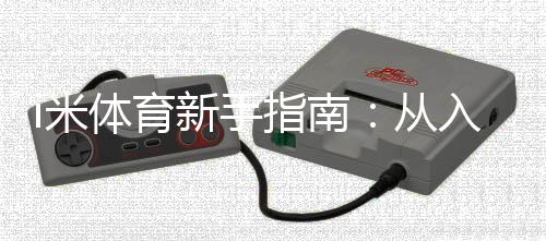 i米体育新手指南：从入门到精通的完整攻略