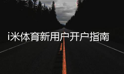i米体育新用户开户指南：轻松注册领豪礼畅享顶级体育投注体验