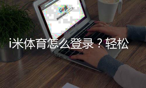 i米体育怎么登录？轻松掌握登录步骤与技巧