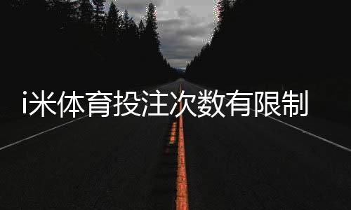 i米体育投注次数有限制吗?详细解读平台规则与技巧
