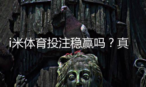 i米体育投注稳赢吗?真相揭秘、风险评估与新手投注技巧