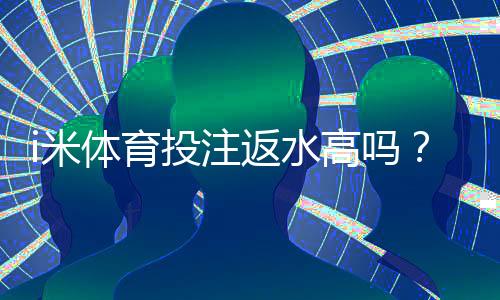 i米体育投注返水高吗?揭秘高返水活动与实战技巧
