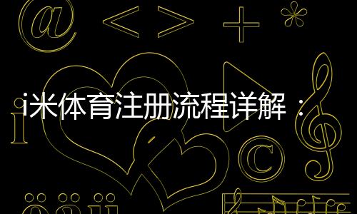 i米体育注册流程详解：新手一步步图文操作教程