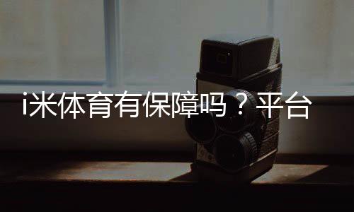 i米体育有保障吗？平台资质、资金安全与提现体验全面解析