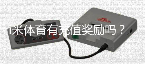 i米体育有充值奖励吗?最新充值优惠、奖励规则与领取方法详解