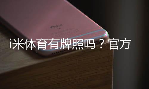 i米体育有牌照吗？官方资质、合法性与用户安全全面解析