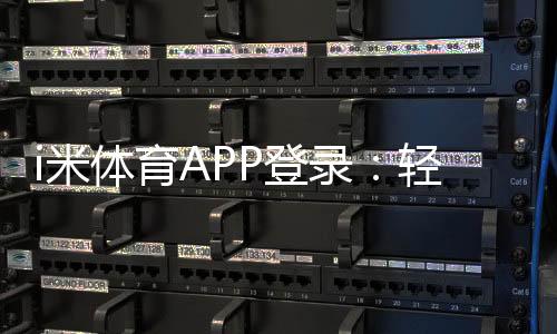 i米体育APP登录:轻松畅玩体育赛事与电子游艺的必备平台