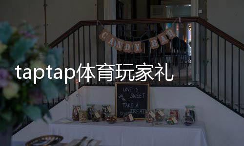 taptap体育玩家礼包领取攻略：新手必看激活步骤与福利内容详解