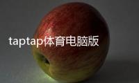 taptap体育电脑版怎么样？下载安装、功能体验与优缺点详评