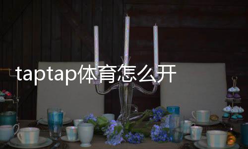 taptap体育怎么开户？新手快速图文教程+常见问题与安全注意事项