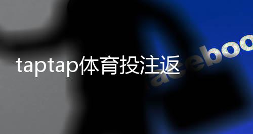 taptap体育投注返点多少？最新返点比例、返佣计算与实用领取技巧一文看懂