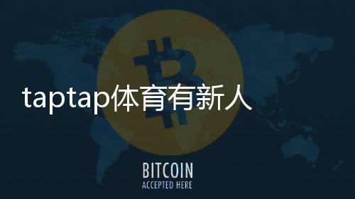 taptap体育有新人福利吗？新手礼包、福利内容与领取步骤全面解析