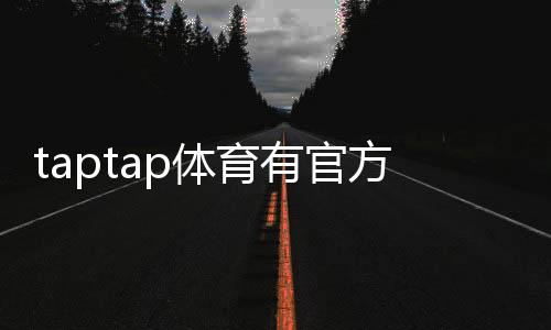 taptap体育有官方认证吗？官方资质真相与安全性全面解析