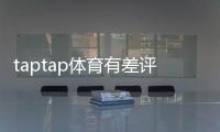 taptap体育有差评吗？真实用户口碑、差评原因与解决办法