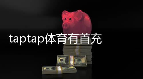 taptap体育有首充奖励吗？首充福利、领取条件与实用攻略