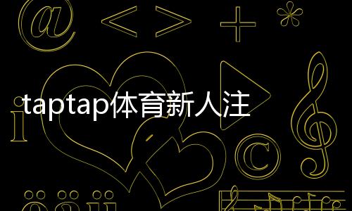 taptap体育新人注册礼包怎么领？完整领取步骤、礼包内容与注意事项