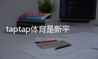 taptap体育是新平台吗？一文看懂平台背景、功能与安全性