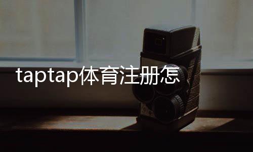 taptap体育注册怎么做?新手手机注册流程与常见问题全解析