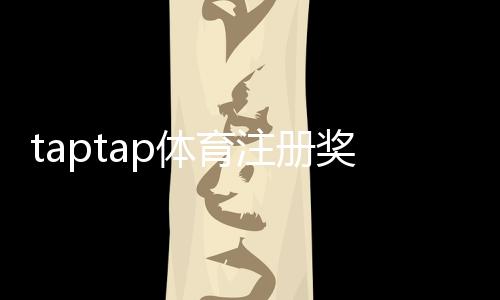 taptap体育注册奖励怎么领取？最新福利、规则与新手领取攻略