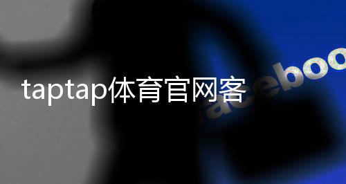 taptap体育官网客服中心怎么联系客服？官方入口、人工客服与常见问题快速指南
