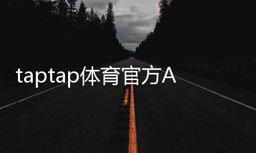 taptap体育官方APP下载教程：官方下载地址、安装步骤与新手使用指南