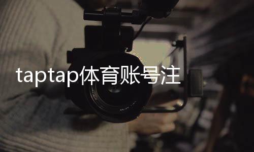taptap体育账号注册怎么做?新手一步步注册教程与常见问题解答