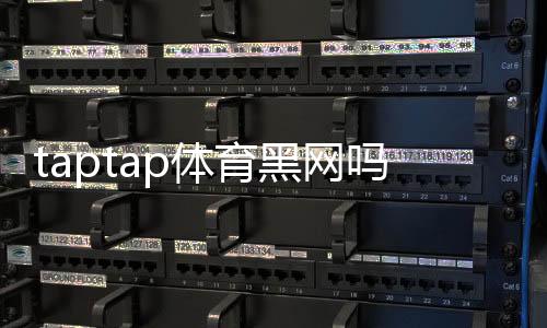 taptap体育黑网吗?真相调查、用户评价与防骗实用指南